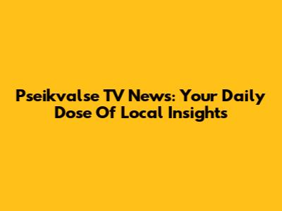Pseikvalse TV News: Your Daily Dose Of Local Insights