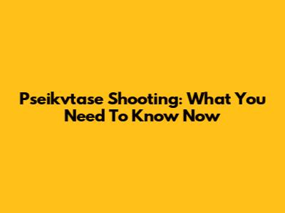 Pseikvtase Shooting: What You Need To Know Now