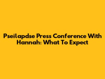 Pseilapdse Press Conference With Hannah: What To Expect