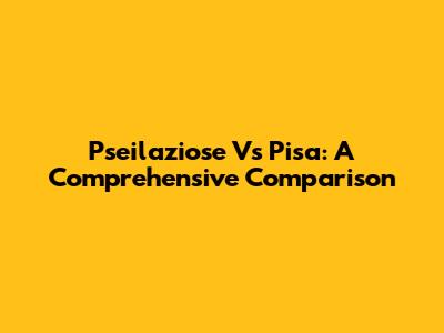 Pseilaziose Vs Pisa: A Comprehensive Comparison