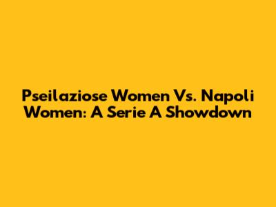 Pseilaziose Women Vs. Napoli Women: A Serie A Showdown