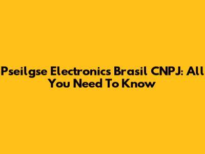 Pseilgse Electronics Brasil CNPJ: All You Need To Know
