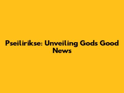 Pseilirikse: Unveiling God's Good News