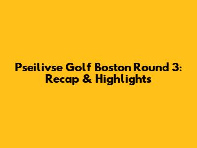 Pseilivse Golf Boston Round 3: Recap & Highlights