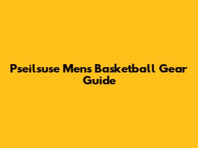 Pseilsuse Men's Basketball Gear Guide
