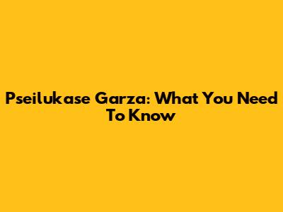 Pseilukase Garza: What You Need To Know