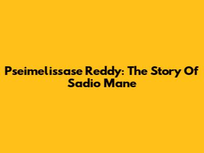Pseimelissase Reddy: The Story Of Sadio Mane