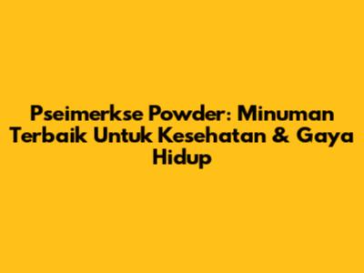 Pseimerkse Powder: Minuman Terbaik Untuk Kesehatan & Gaya Hidup