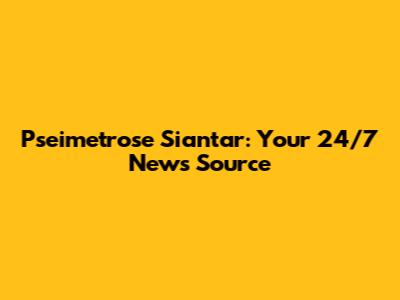 Pseimetrose Siantar: Your 24/7 News Source