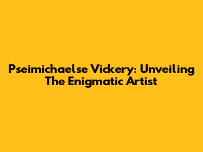 Pseimichaelse Vickery: Unveiling The Enigmatic Artist