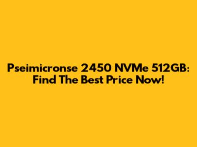Pseimicronse 2450 NVMe 512GB: Find The Best Price Now!