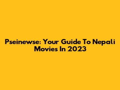 Pseinewse: Your Guide To Nepali Movies In 2023