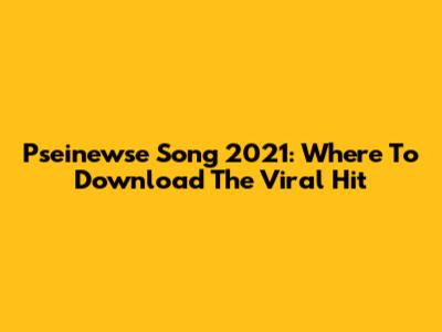 Pseinewse Song 2021: Where To Download The Viral Hit