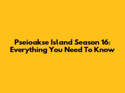 Pseioakse Island Season 16: Everything You Need To Know