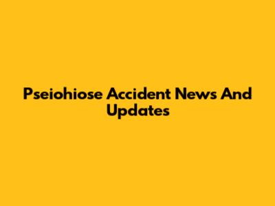 Pseiohiose Accident News And Updates