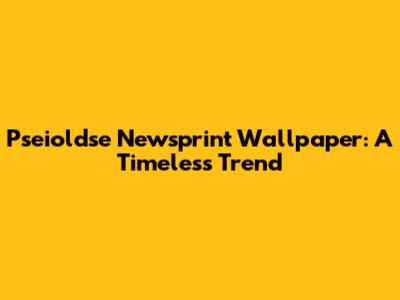 Pseioldse Newsprint Wallpaper: A Timeless Trend