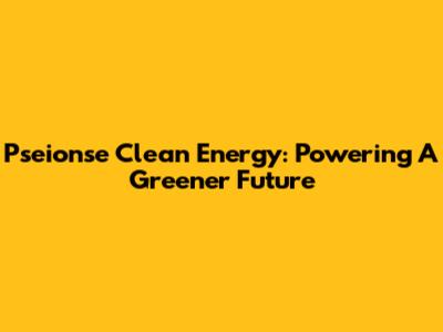 Pseionse Clean Energy: Powering A Greener Future