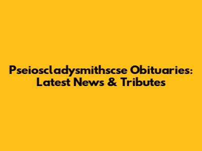 Pseioscladysmithscse Obituaries: Latest News & Tributes