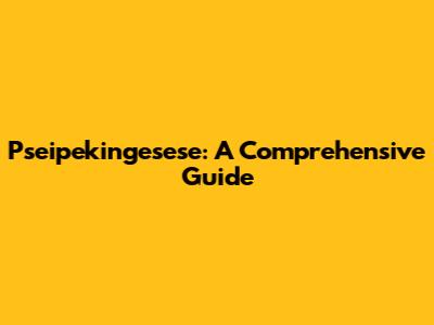 Pseipekingesese: A Comprehensive Guide