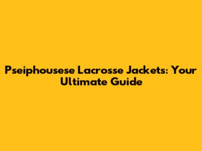 Pseiphousese Lacrosse Jackets: Your Ultimate Guide