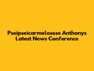 Pseipseicarmelosese Anthony's Latest News Conference
