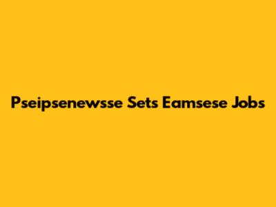 Pseipsenewsse Sets Eamsese Jobs