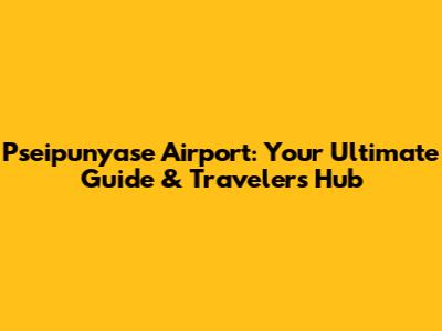 Pseipunyase Airport: Your Ultimate Guide & Traveler's Hub
