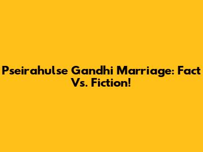 Pseirahulse Gandhi Marriage: Fact Vs. Fiction!