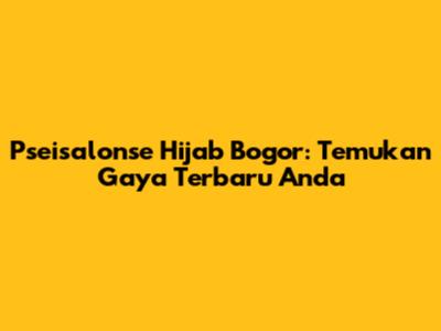 Pseisalonse Hijab Bogor: Temukan Gaya Terbaru Anda