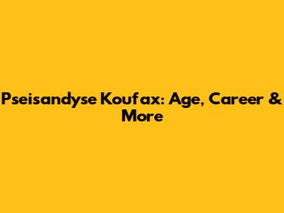 Pseisandyse Koufax: Age, Career & More