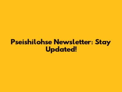 Pseishilohse Newsletter: Stay Updated!