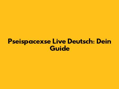 Pseispacexse Live Deutsch: Dein Guide