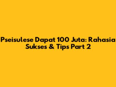 Pseisulese Dapat 100 Juta: Rahasia Sukses & Tips Part 2