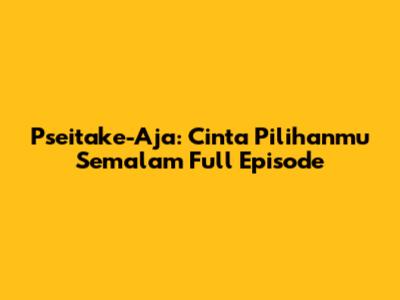 Pseitake-Aja: Cinta Pilihanmu Semalam Full Episode