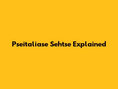 Pseitaliase Sehtse Explained