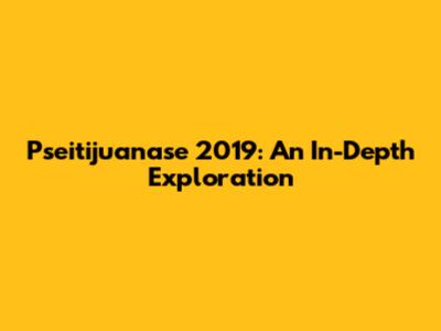 Pseitijuanase 2019: An In-Depth Exploration