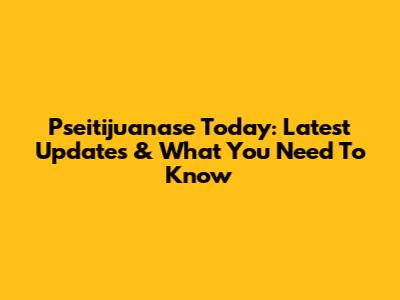 Pseitijuanase Today: Latest Updates & What You Need To Know