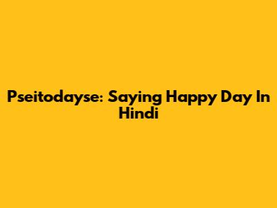 Pseitodayse: Saying 'Happy Day' In Hindi
