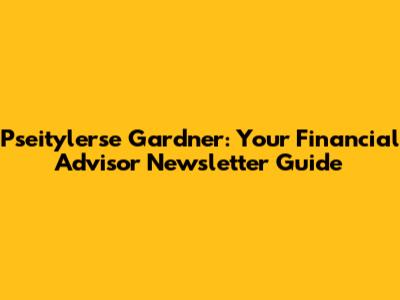 Pseitylerse Gardner: Your Financial Advisor Newsletter Guide