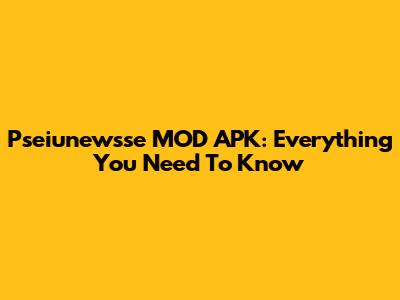 Pseiunewsse MOD APK: Everything You Need To Know