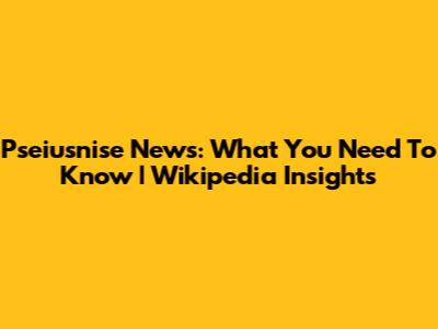 Pseiusnise News: What You Need To Know | Wikipedia Insights