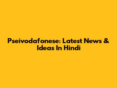 Pseivodafonese: Latest News & Ideas In Hindi