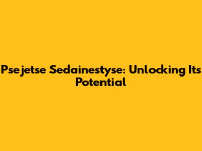 Psejetse Sedainestyse: Unlocking Its Potential