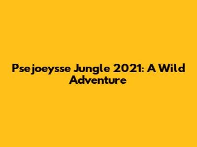 Psejoeysse Jungle 2021: A Wild Adventure
