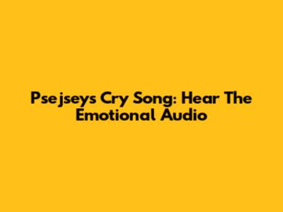 Psejsey's 'Cry' Song: Hear The Emotional Audio