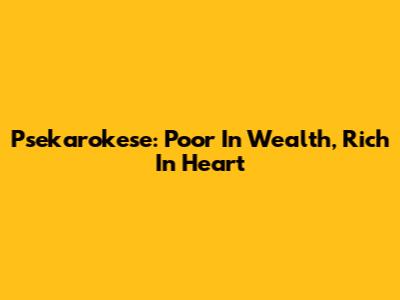 Psekarokese: Poor In Wealth, Rich In Heart