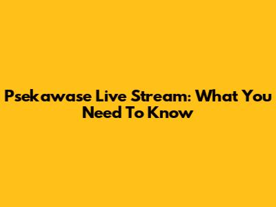 Psekawase Live Stream: What You Need To Know