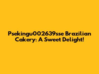 Psekingu002639sse Brazilian Cakery: A Sweet Delight!