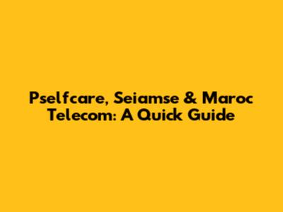Pselfcare, Seiamse & Maroc Telecom: A Quick Guide