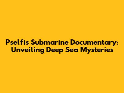 Pselfis Submarine Documentary: Unveiling Deep Sea Mysteries